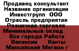 Продавец-консультант › Название организации ­ Инвестгрупп, ООО › Отрасль предприятия ­ Розничная торговля › Минимальный оклад ­ 1 - Все города Работа » Вакансии   . Ханты-Мансийский,Мегион г.